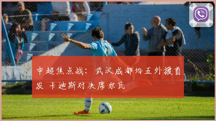 中超焦点战：武汉成都均五外援首发 卡迪斯对决席尔瓦