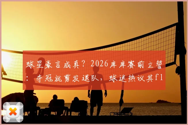 球星豪言成真?2026库库赛前立誓:夺冠就剪发退队,球迷热议其flag可信度与影响