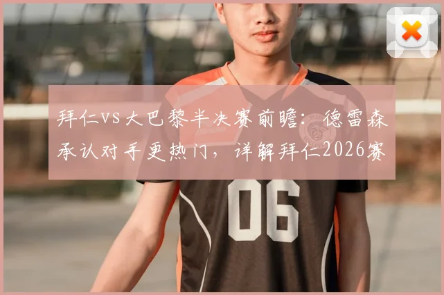 拜仁vs大巴黎半决赛前瞻：德雷森承认对手更热门，详解拜仁2026赛季的欧冠争冠底气与战术应对