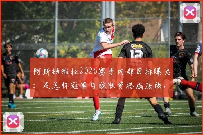 阿斯顿维拉2026赛季内部目标曝光:足总杯冠军与欧联资格成底线,为何俱乐部高层选择沉默?