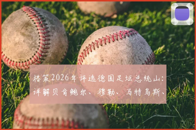 格策2026年评选德国足坛总统山:详解贝肯鲍尔、穆勒、马特乌斯、诺伊尔谁更强,附历史最佳评选标准