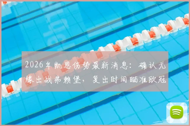 2026年凯恩伤势最新消息:确认无缘出战弗赖堡,复出时间瞄准欧冠关键战对阵皇马