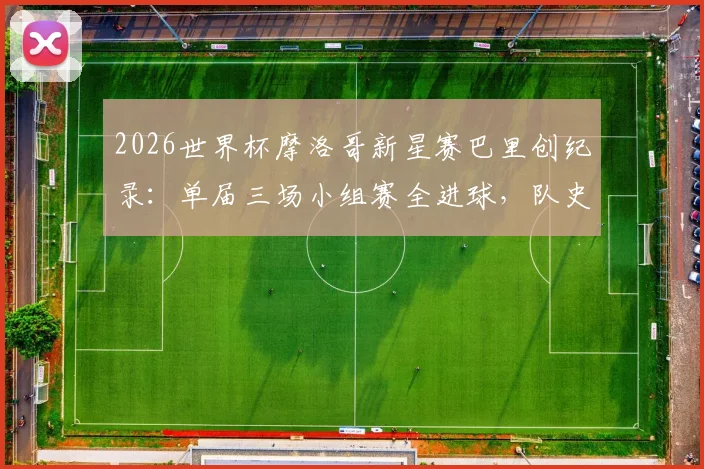 2026世界杯摩洛哥新星赛巴里创纪录：单届三场小组赛全进球，队史第一人如何炼成？