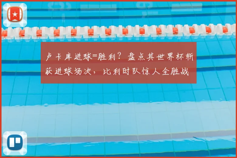 卢卡库进球=胜利?盘点其世界杯斩获进球场次,比利时队惊人全胜战绩解析
