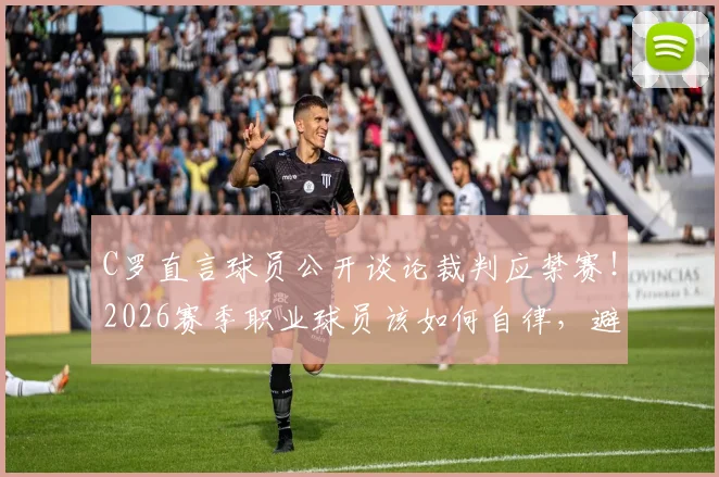 C罗直言球员公开谈论裁判应禁赛！2026赛季职业球员该如何自律，避免触碰规则红线
