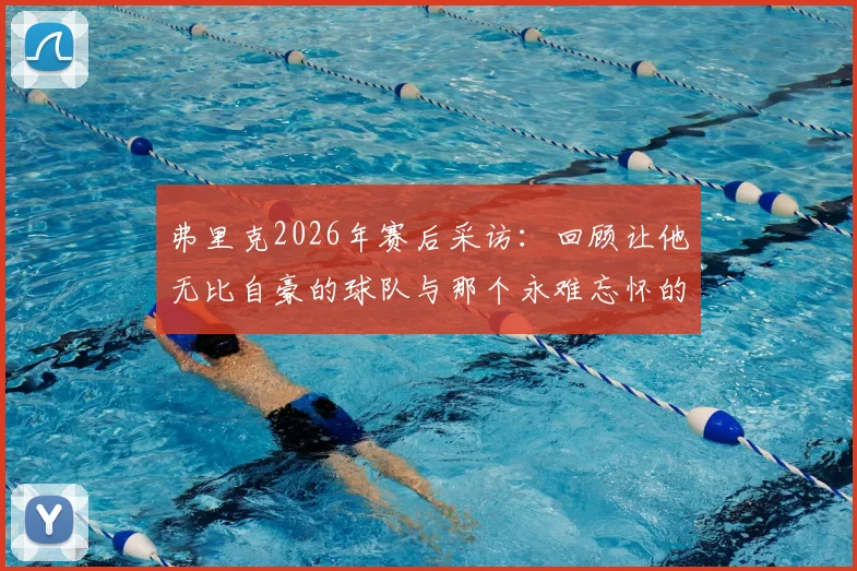 弗里克2026年赛后采访：回顾让他无比自豪的球队与那个永难忘怀的日子