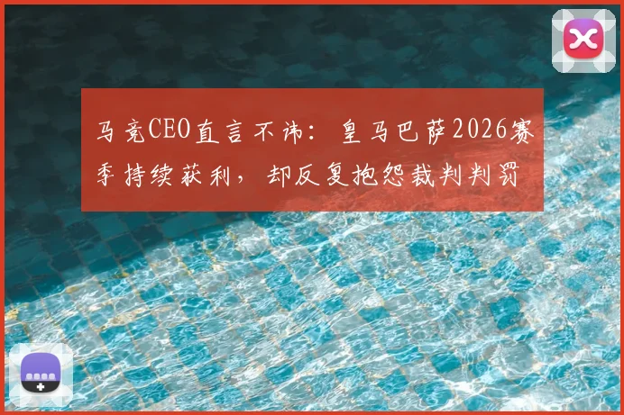马竞CEO直言不讳：皇马巴萨2026赛季持续获利，却反复抱怨裁判判罚引争议，西甲内部矛盾浮出水面