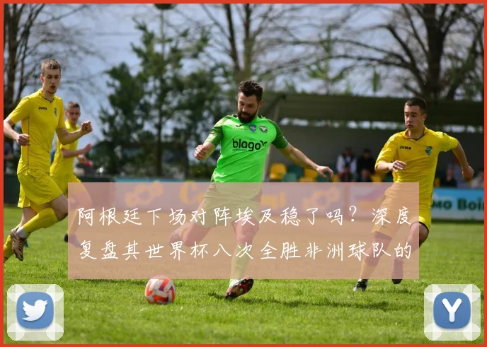 阿根廷下场对阵埃及稳了吗?深度复盘其世界杯八次全胜非洲球队的纪录与2026前景