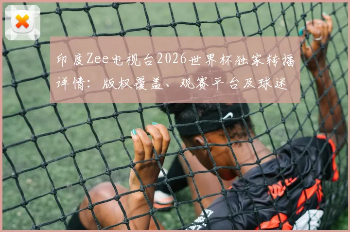 印度Zee电视台2026世界杯独家转播详情：版权覆盖、观赛平台及球迷指南