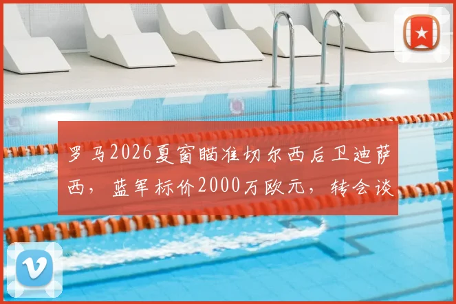 罗马2026夏窗瞄准切尔西后卫迪萨西，蓝军标价2000万欧元，转会谈判最新动态分析