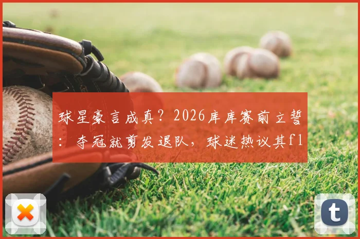球星豪言成真？2026库库赛前立誓：夺冠就剪发退队，球迷热议其flag可信度与影响