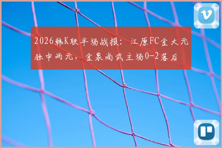 2026韩K联半场战报：江原FC金大元独中两元，金泉尚武主场0-2落后