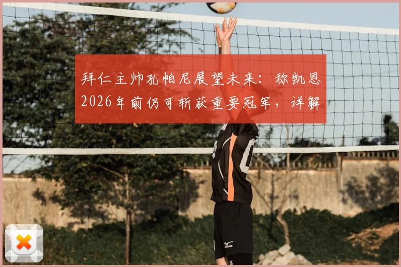 拜仁主帅孔帕尼展望未来：称凯恩2026年前仍可斩获重要冠军，详解休赛期及未来两年规划