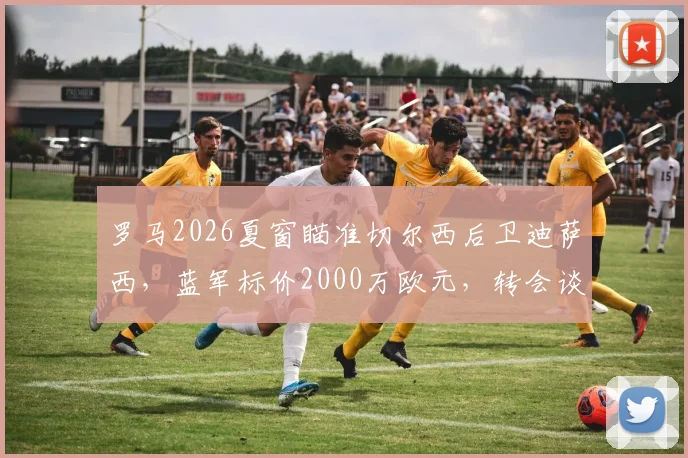 罗马2026夏窗瞄准切尔西后卫迪萨西,蓝军标价2000万欧元,转会谈判最新动态分析