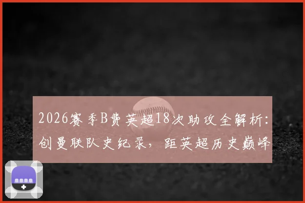2026赛季B费英超18次助攻全解析：创曼联队史纪录，距英超历史巅峰仅两步之遥