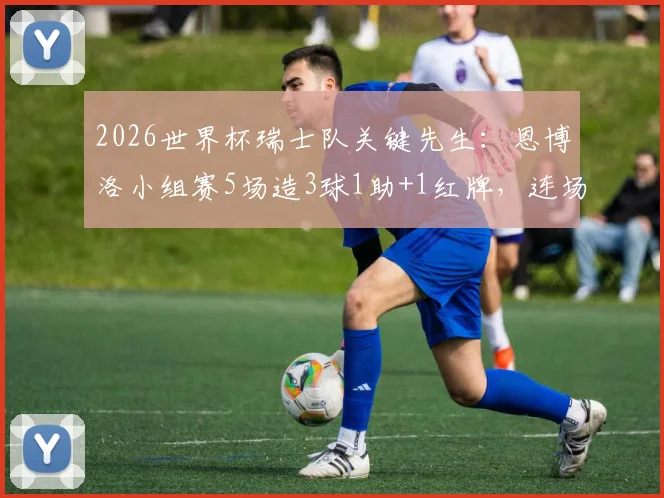 2026世界杯瑞士队关键先生：恩博洛小组赛5场造3球1助+1红牌，连场为球队制造进球