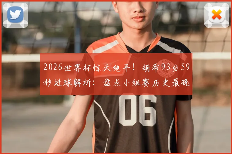 2026世界杯惊天绝平！胡希93分59秒进球解析：盘点小组赛历史最晚绝平球排名，探寻球员背后故事