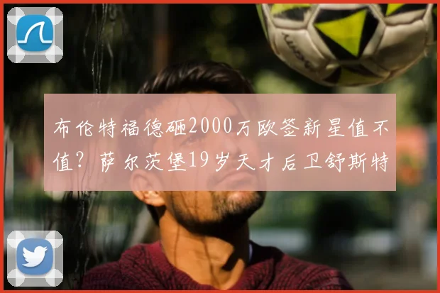 布伦特福德砸2000万欧签新星值不值?萨尔茨堡19岁天才后卫舒斯特解析
