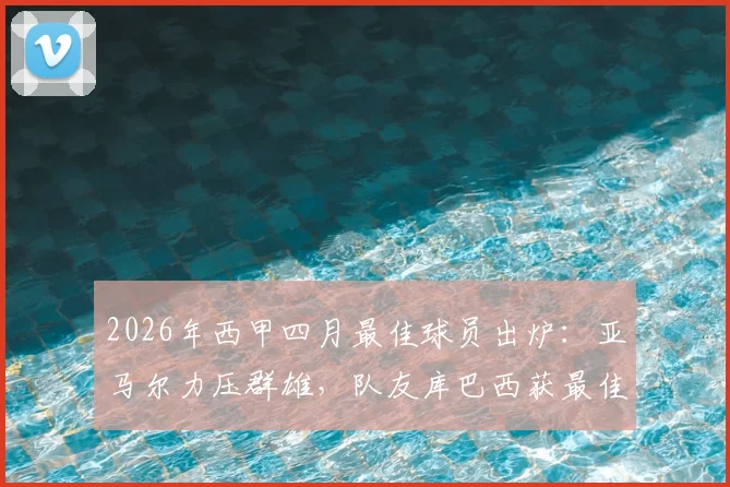 2026年西甲四月最佳球员出炉:亚马尔力压群雄,队友库巴西获最佳年轻球员,解析巴萨双子星未来前景