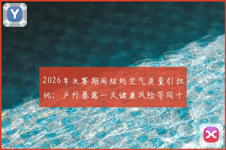 2026年决赛期间纽约空气质量引担忧:户外暴露一天健康风险等同十支烟,运动员与观众防护指南
