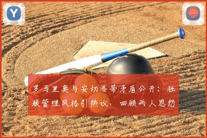 罗马里奥与安切洛蒂矛盾公开：独狼管理风格引热议，回顾两人恩怨与强硬言论背后