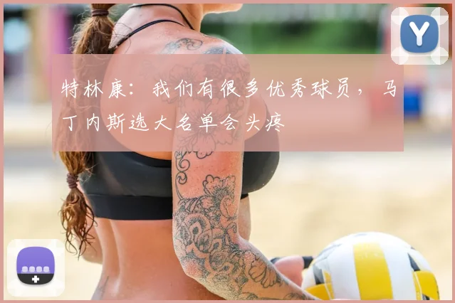 特林康:我们有很多优秀球员,马丁内斯选大名单会头疼