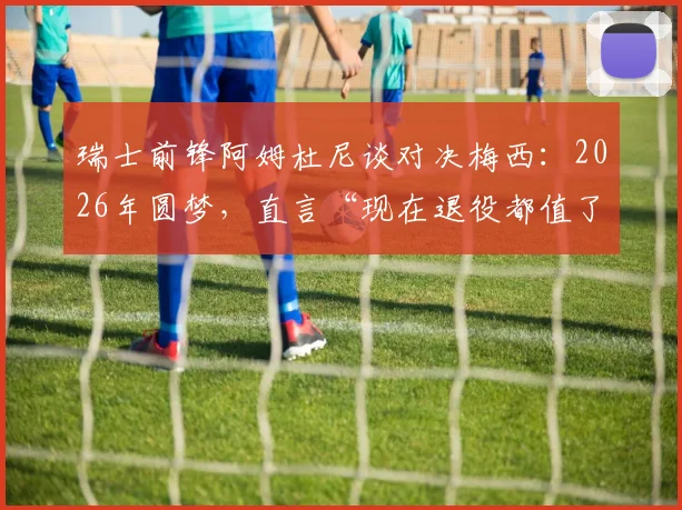 瑞士前锋阿姆杜尼谈对决梅西：2026年圆梦，直言“现在退役都值了”，曝心声与挑战