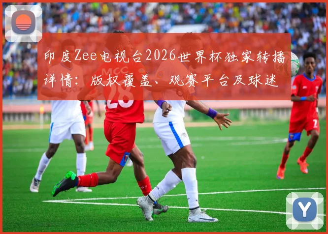 印度Zee电视台2026世界杯独家转播详情:版权覆盖、观赛平台及球迷指南