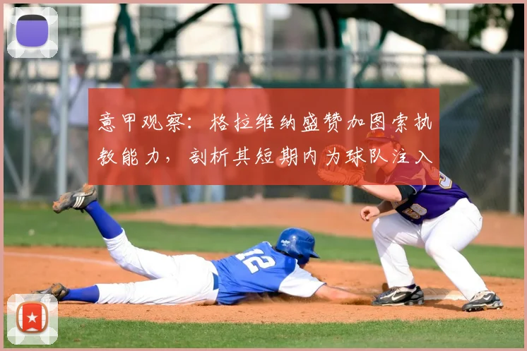 意甲观察:格拉维纳盛赞加图索执教能力,剖析其短期内为球队注入激情与铁血风格的关键方法