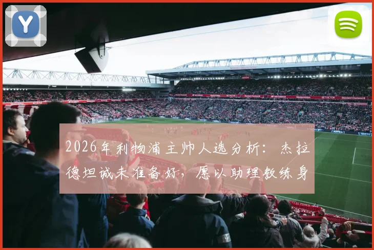 2026年利物浦主帅人选分析：杰拉德坦诚未准备好，愿以助理教练身份回归安菲尔德