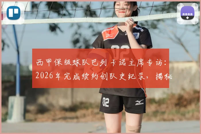 西甲保级球队巴列卡诺主席专访：2026年完成续约创队史纪录，揭秘15年前濒临解散的生死时刻