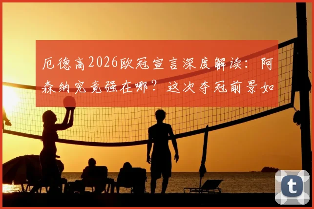 厄德高2026欧冠宣言深度解读：阿森纳究竟强在哪？这次夺冠前景如何