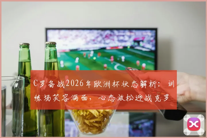 C罗备战2026年欧洲杯状态解析:训练场笑容满面,心态放松迎战克罗地亚关键战