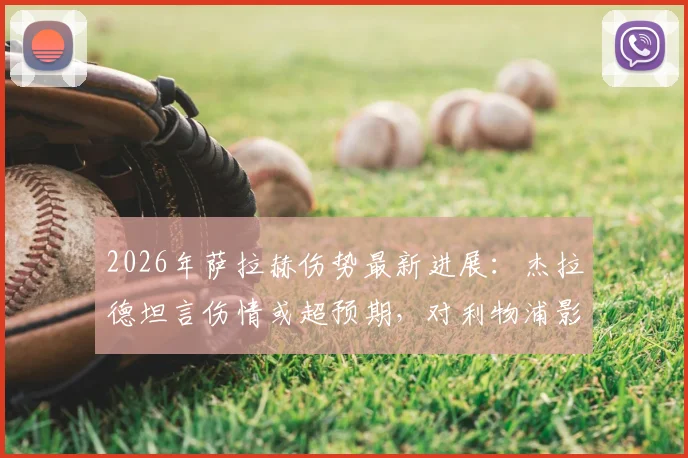 2026年萨拉赫伤势最新进展：杰拉德坦言伤情或超预期，对利物浦影响有多大？