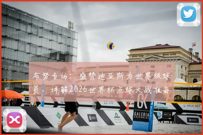 布努专访：盛赞迪亚斯为世界级球员，详解2026世界杯点球大战准备工作与心路历程