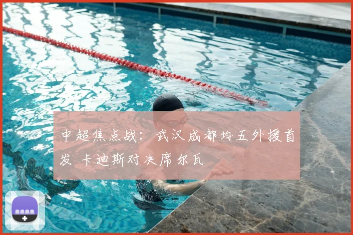 中超焦点战:武汉成都均五外援首发 卡迪斯对决席尔瓦