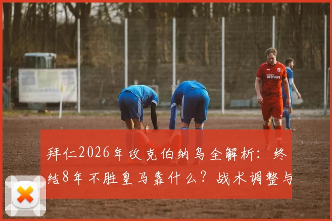 拜仁2026年攻克伯纳乌全解析：终结8年不胜皇马靠什么？战术调整与关键球员盘点