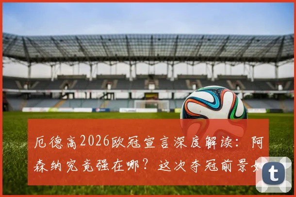厄德高2026欧冠宣言深度解读：阿森纳究竟强在哪？这次夺冠前景如何