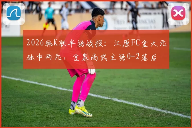 2026韩K联半场战报:江原FC金大元独中两元,金泉尚武主场0-2落后