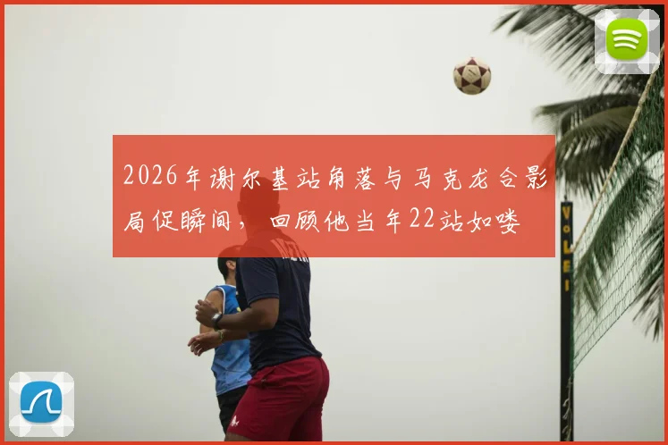2026年谢尔基站角落与马克龙合影局促瞬间,回顾他当年22站如喽啰的青涩过往与成长蜕变