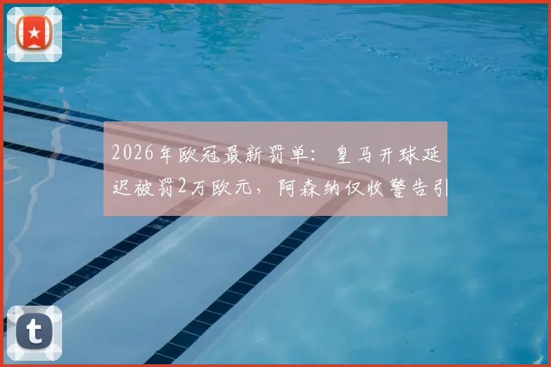 2026年欧冠最新罚单：皇马开球延迟被罚2万欧元，阿森纳仅收警告引热议
