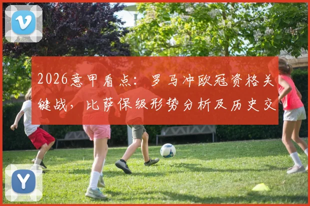 2026意甲看点:罗马冲欧冠资格关键战,比萨保级形势分析及历史交锋回顾