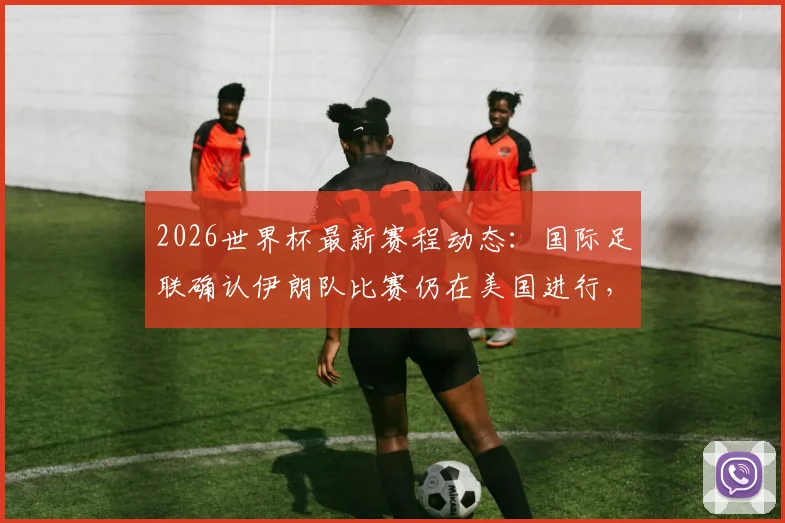 2026世界杯最新赛程动态：国际足联确认伊朗队比赛仍在美国进行，墨西哥总统表态引关注