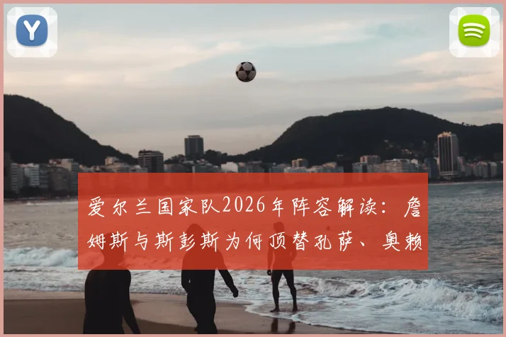 爱尔兰国家队2026年阵容解读:詹姆斯与斯彭斯为何顶替孔萨、奥赖利出任首发边后卫?