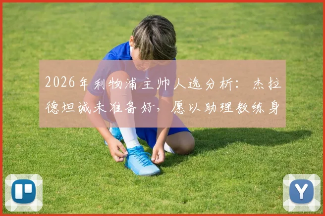 2026年利物浦主帅人选分析:杰拉德坦诚未准备好,愿以助理教练身份回归安菲尔德