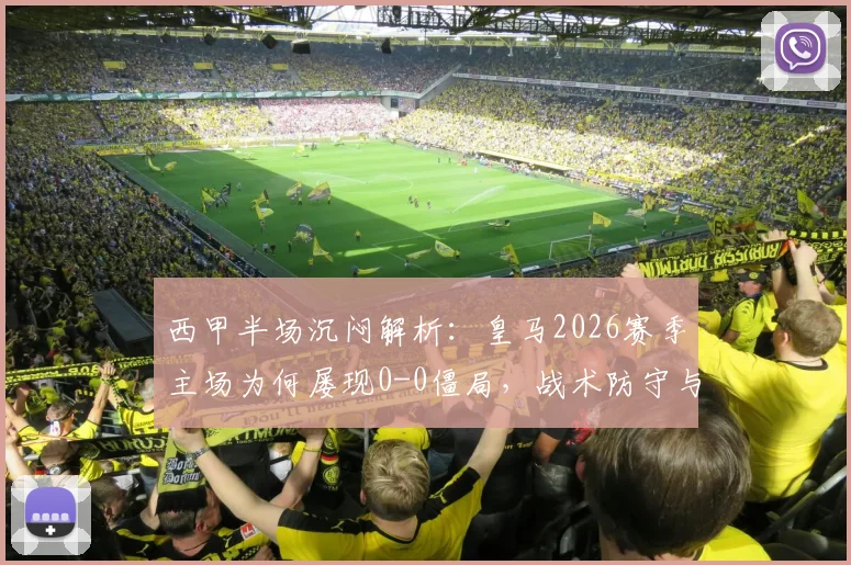 西甲半场沉闷解析：皇马2026赛季主场为何屡现0-0僵局，战术防守与进攻乏力的深层原因探讨