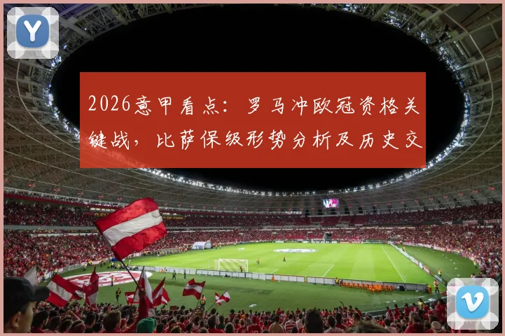 2026意甲看点：罗马冲欧冠资格关键战，比萨保级形势分析及历史交锋回顾