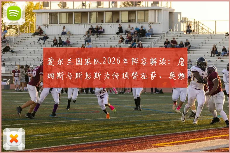 爱尔兰国家队2026年阵容解读：詹姆斯与斯彭斯为何顶替孔萨、奥赖利出任首发边后卫？