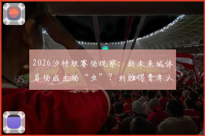 2026沙特联赛场观察：新未来城体育场成主场“虫”？利雅得青年人七轮不胜困局解析