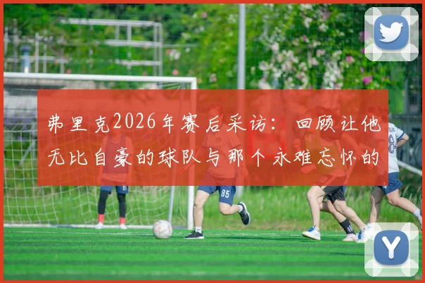 弗里克2026年赛后采访:回顾让他无比自豪的球队与那个永难忘怀的日子